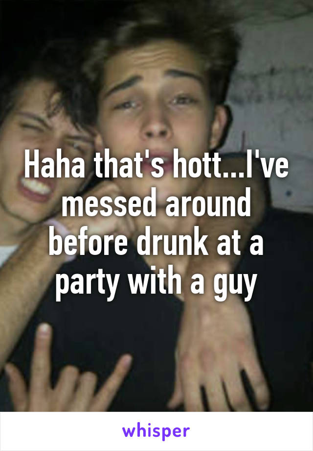 Haha that's hott...I've messed around before drunk at a party with a guy