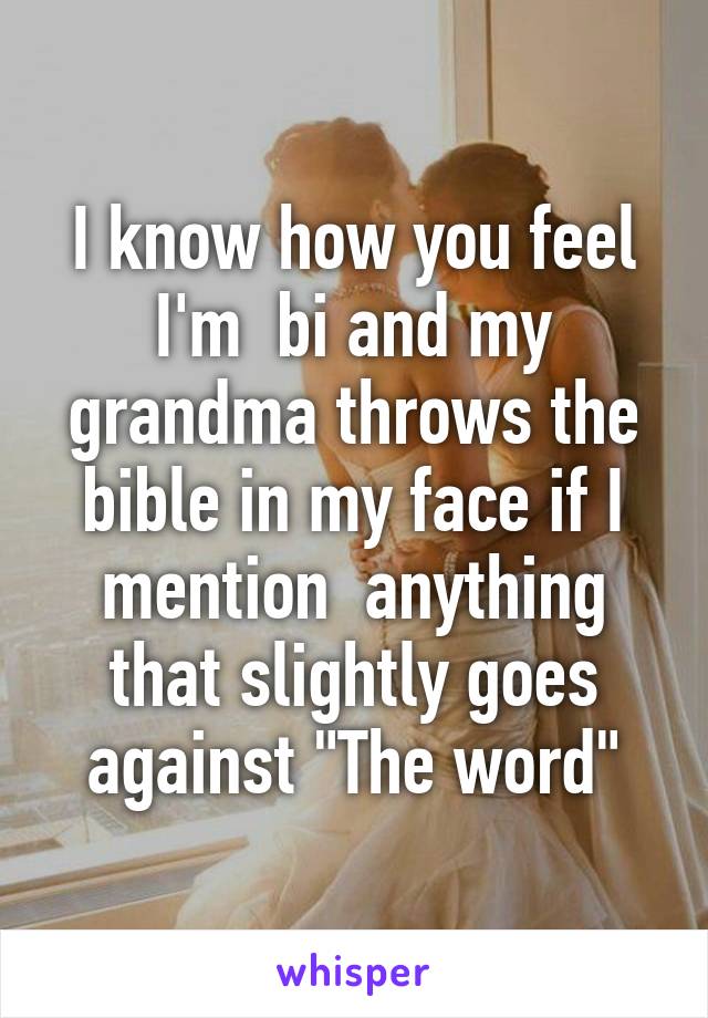 I know how you feel I'm  bi and my grandma throws the bible in my face if I mention  anything that slightly goes against "The word"