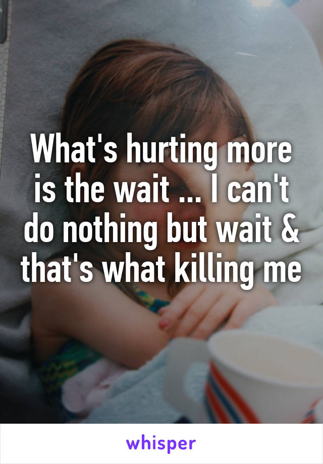 What's hurting more is the wait ... I can't do nothing but wait & that's what killing me 