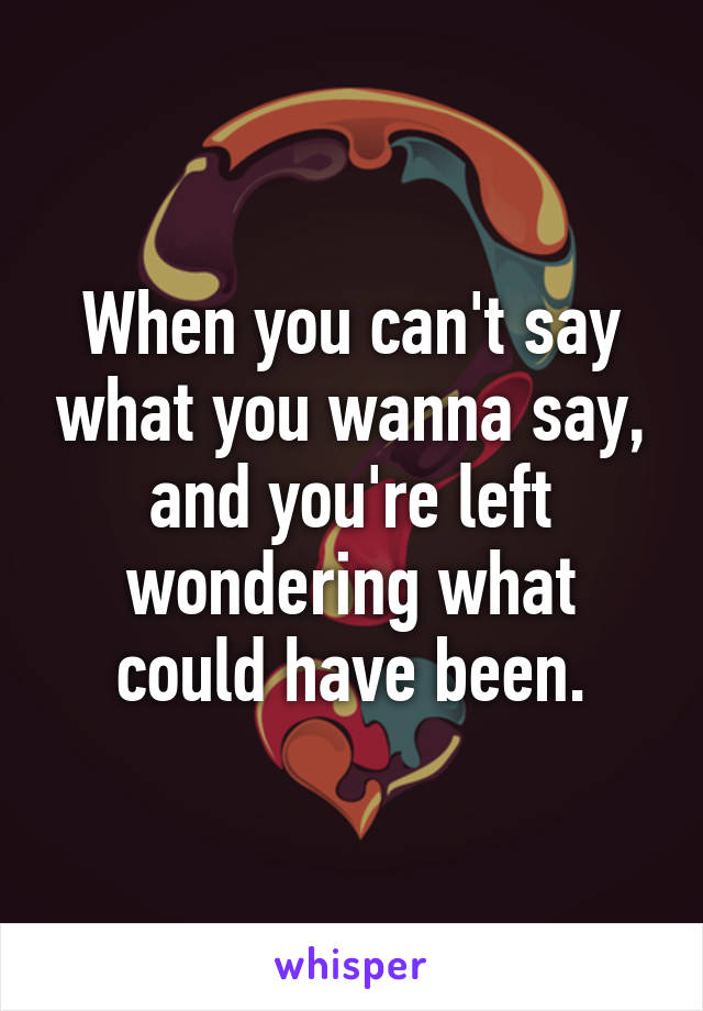 When you can't say what you wanna say,
and you're left wondering what could have been.