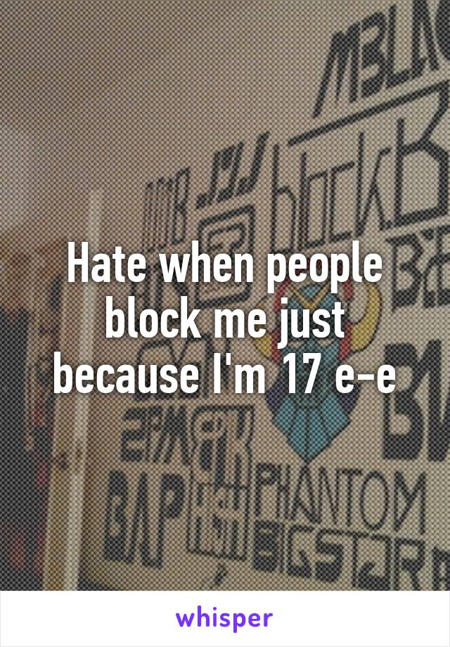 Hate when people block me just because I'm 17 e-e