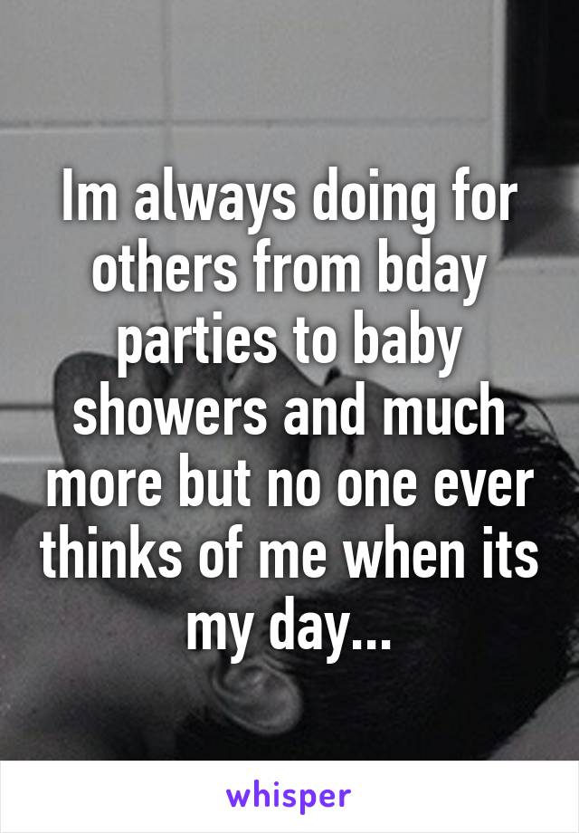 Im always doing for others from bday parties to baby showers and much more but no one ever thinks of me when its my day...