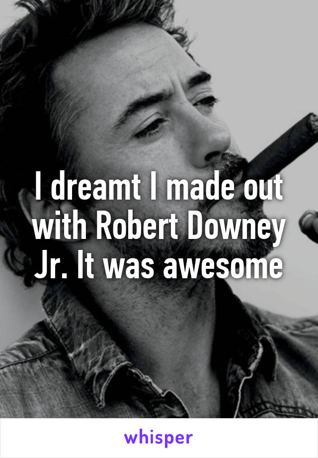 I dreamt I made out with Robert Downey Jr. It was awesome