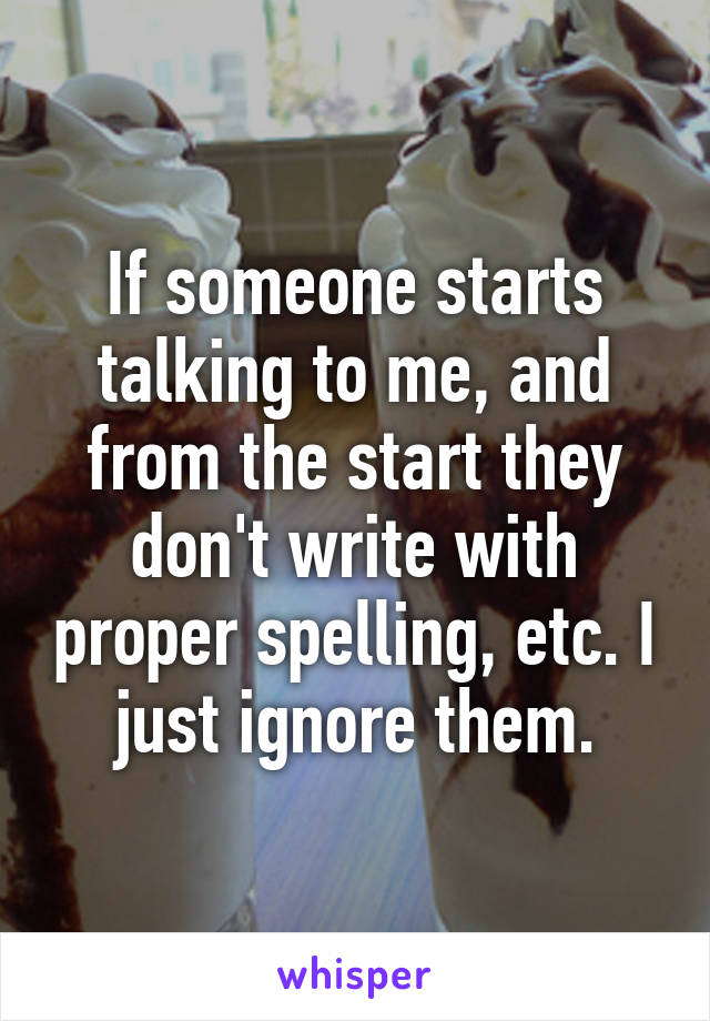 If someone starts talking to me, and from the start they don't write with proper spelling, etc. I just ignore them.