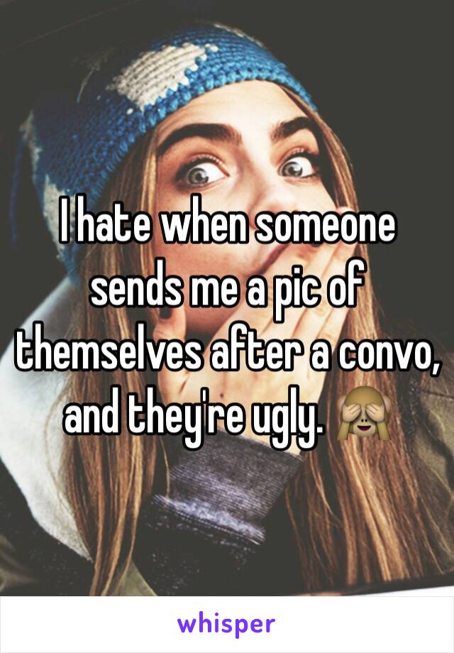 I hate when someone sends me a pic of themselves after a convo, and they're ugly. 🙈