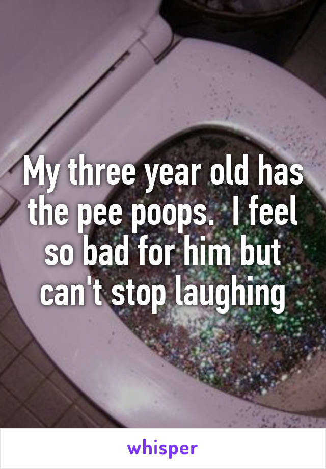 My three year old has the pee poops.  I feel so bad for him but can't stop laughing