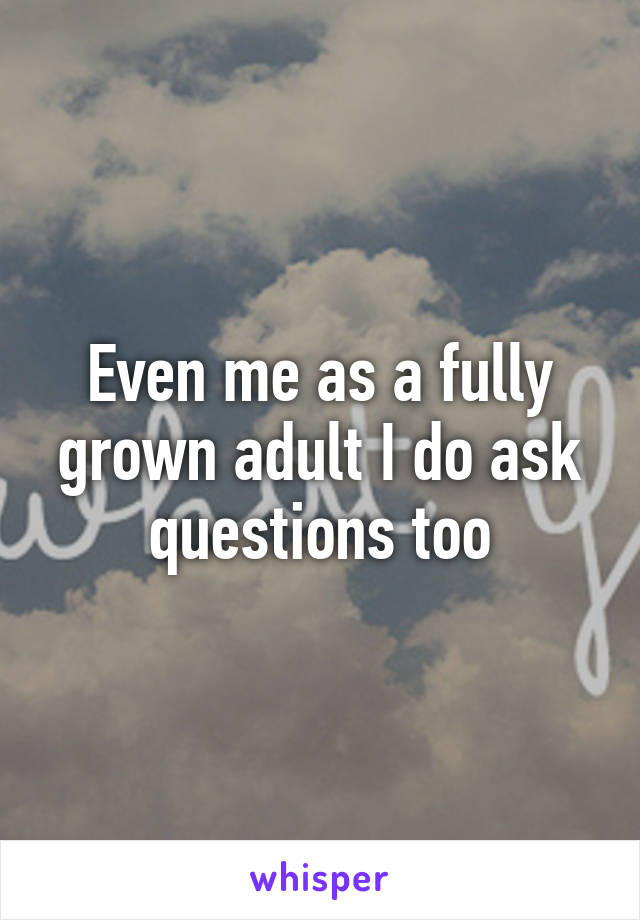 Even me as a fully grown adult I do ask questions too