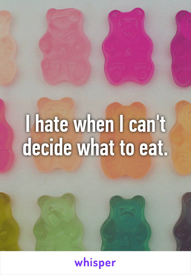 I hate when I can't decide what to eat.