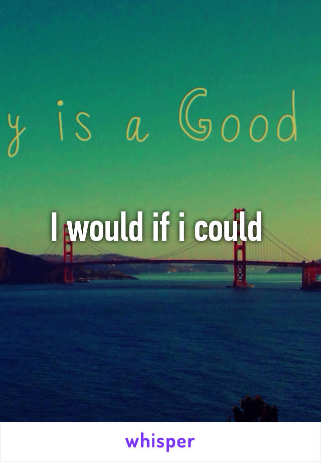 I would if i could 