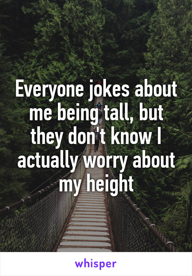 Everyone jokes about me being tall, but they don't know I actually worry about my height