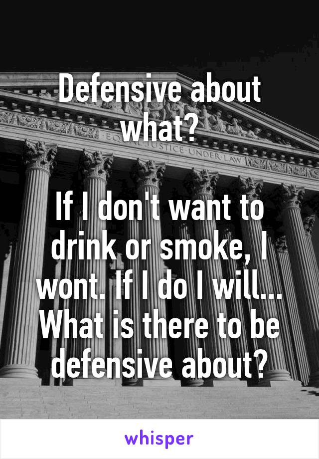 Defensive about what?

If I don't want to drink or smoke, I wont. If I do I will... What is there to be defensive about?