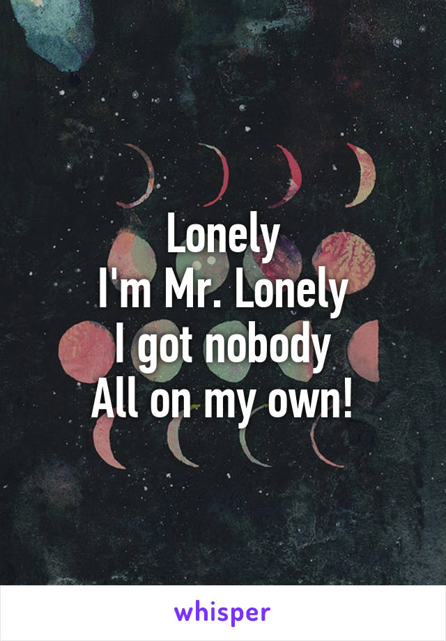 Lonely
I'm Mr. Lonely
I got nobody
All on my own!