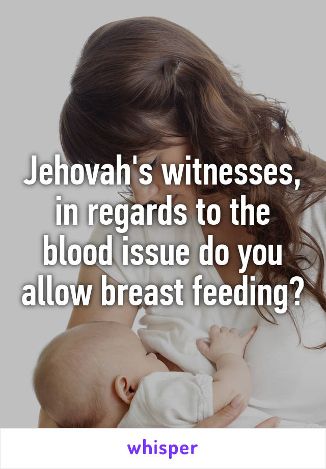 Jehovah's witnesses, in regards to the blood issue do you allow breast feeding?