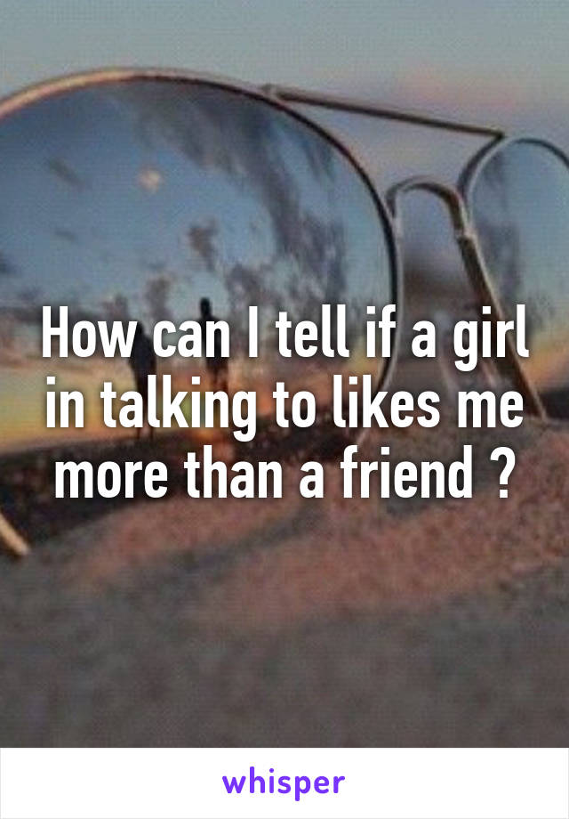 How can I tell if a girl in talking to likes me more than a friend ?