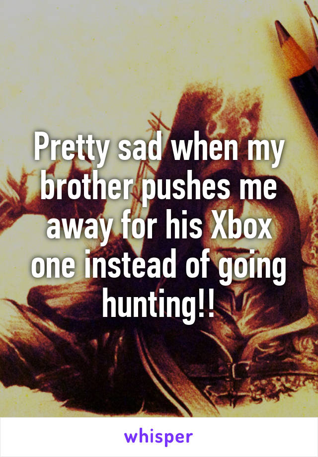 Pretty sad when my brother pushes me away for his Xbox one instead of going hunting!!