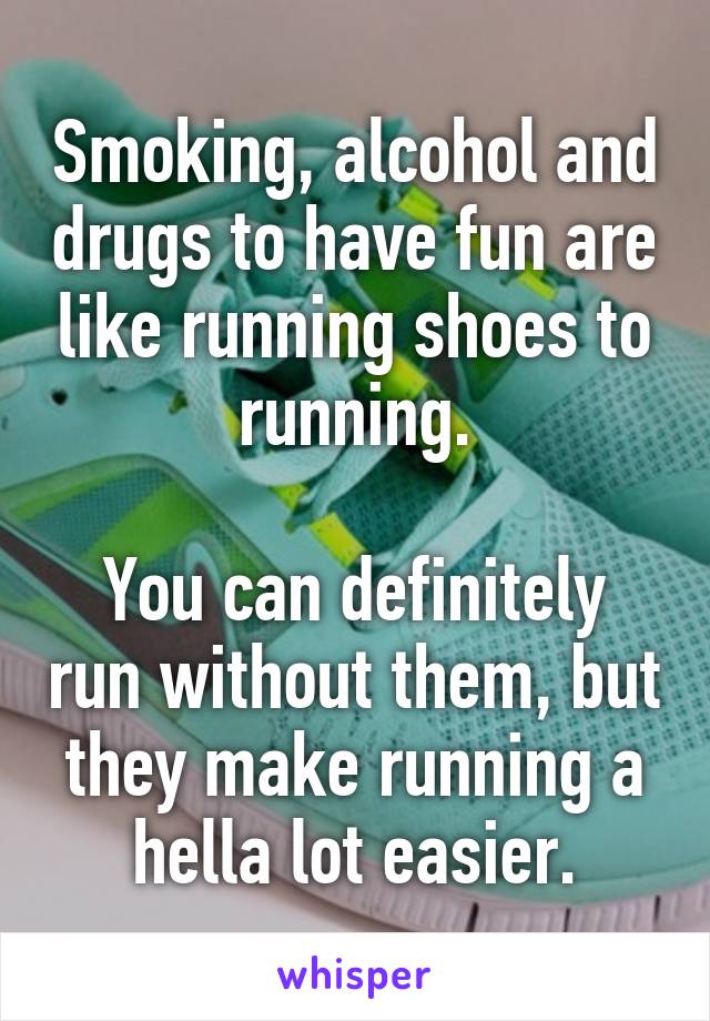 Smoking, alcohol and drugs to have fun are like running shoes to running.

You can definitely run without them, but they make running a hella lot easier.