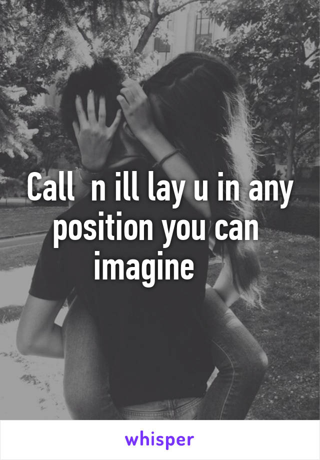 Call  n ill lay u in any position you can  imagine    