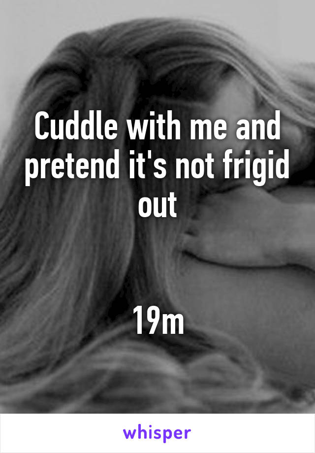 Cuddle with me and pretend it's not frigid out


19m