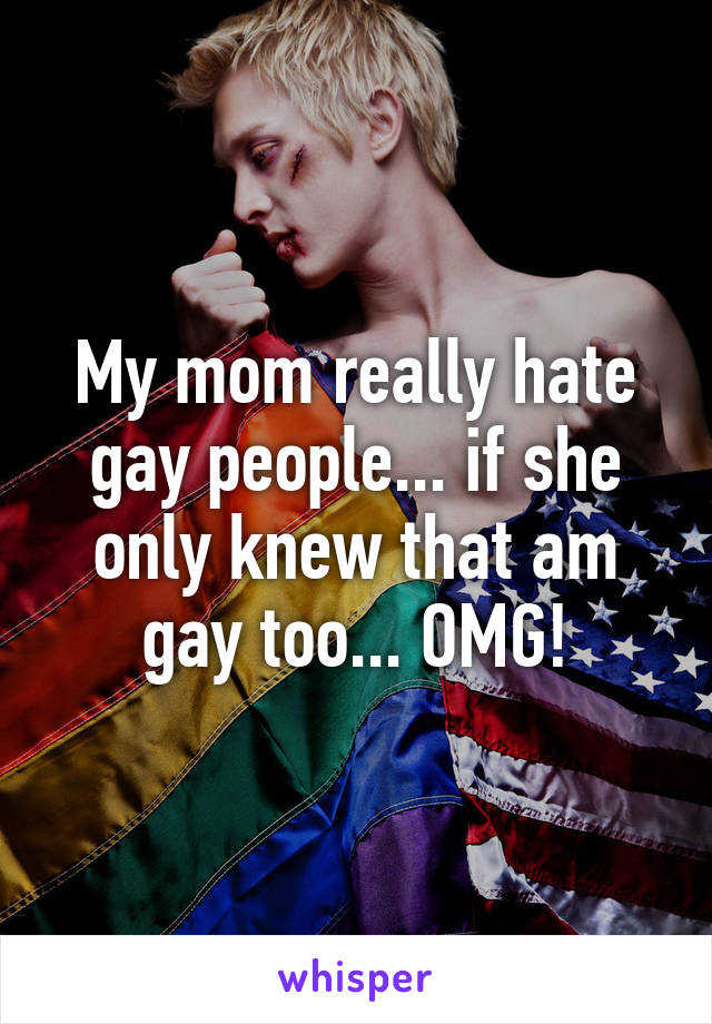 My mom really hate gay people... if she only knew that am gay too... OMG!