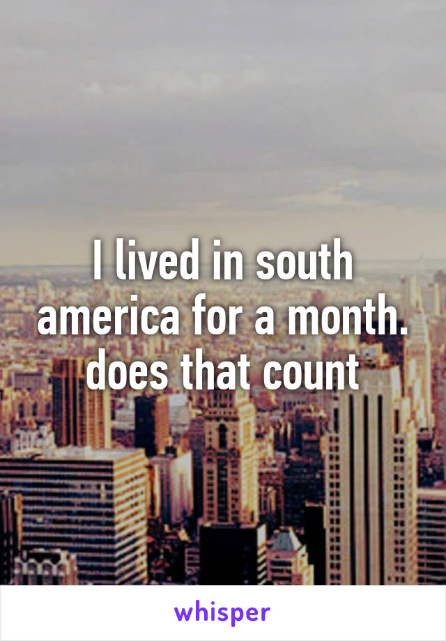 I lived in south america for a month. does that count