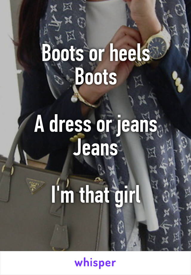 Boots or heels
Boots

A dress or jeans
Jeans

I'm that girl
