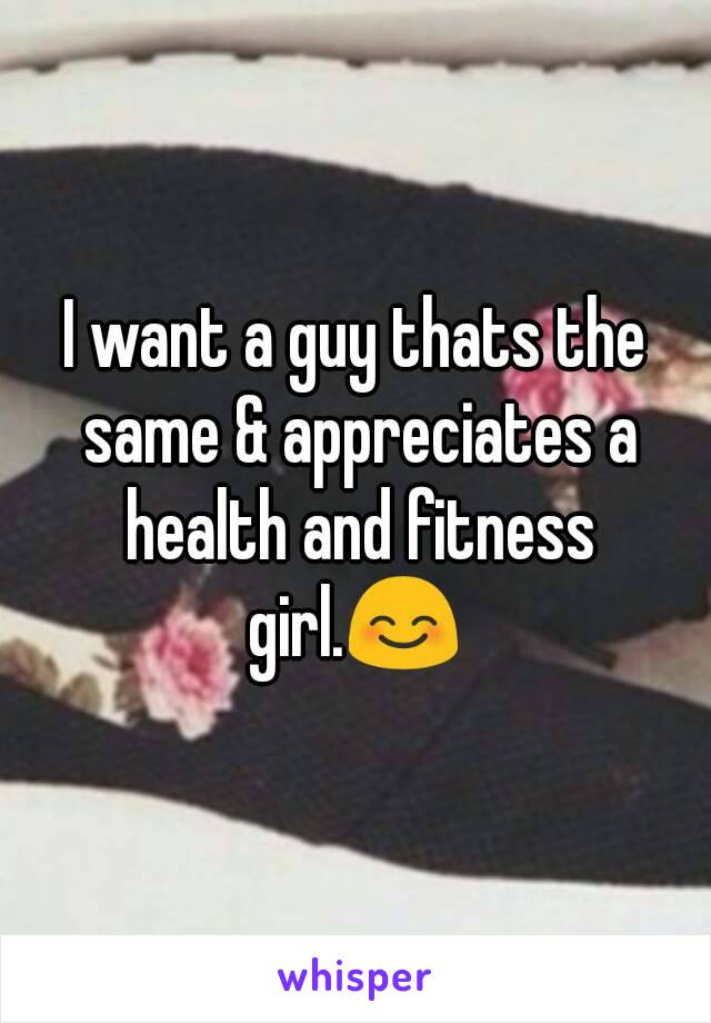 I want a guy thats the same & appreciates a health and fitness girl.😊 