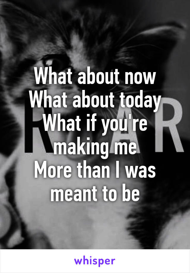 What about now
What about today
What if you're making me
More than I was meant to be