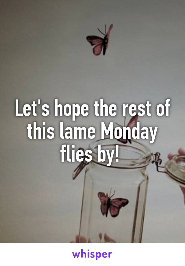 Let's hope the rest of this lame Monday flies by! 