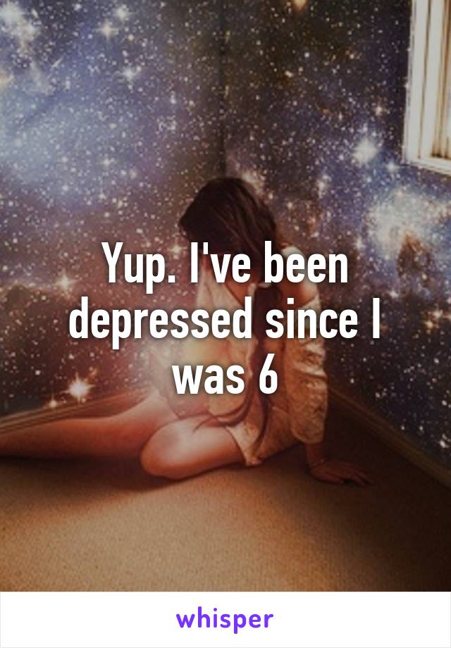 Yup. I've been depressed since I was 6