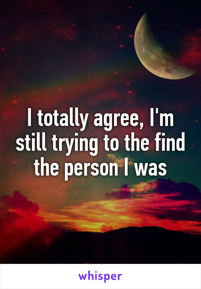 I totally agree, I'm still trying to the find the person I was