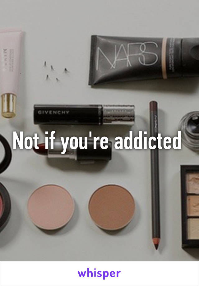 Not if you're addicted 