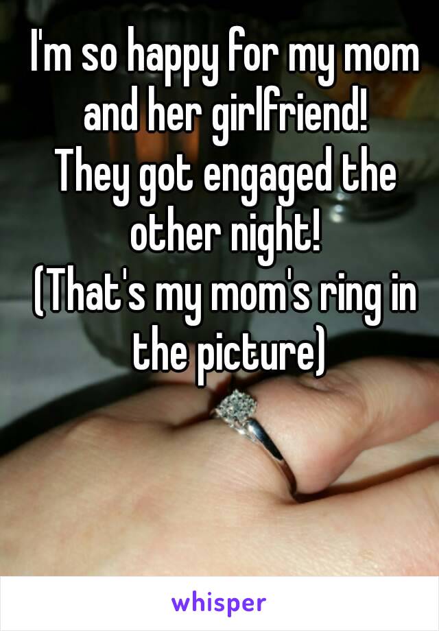 I'm so happy for my mom and her girlfriend! 
They got engaged the other night! 
(That's my mom's ring in the picture)