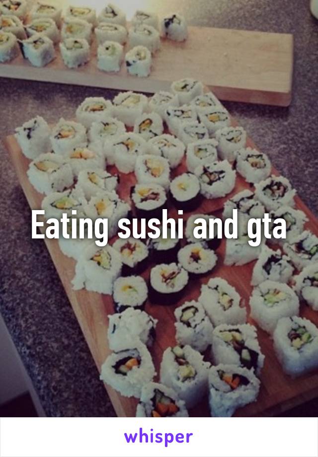 Eating sushi and gta