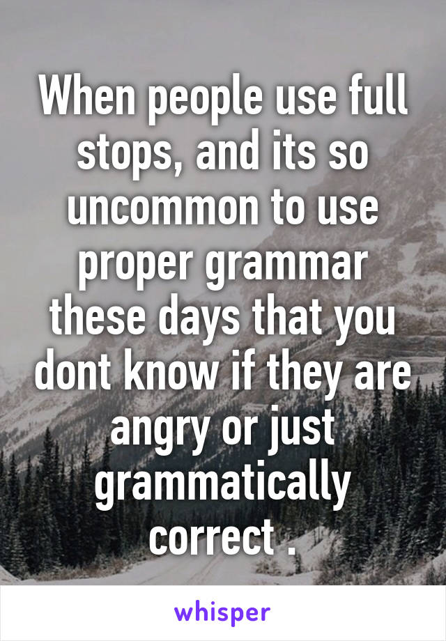 When people use full stops, and its so uncommon to use proper grammar these days that you dont know if they are angry or just grammatically correct .