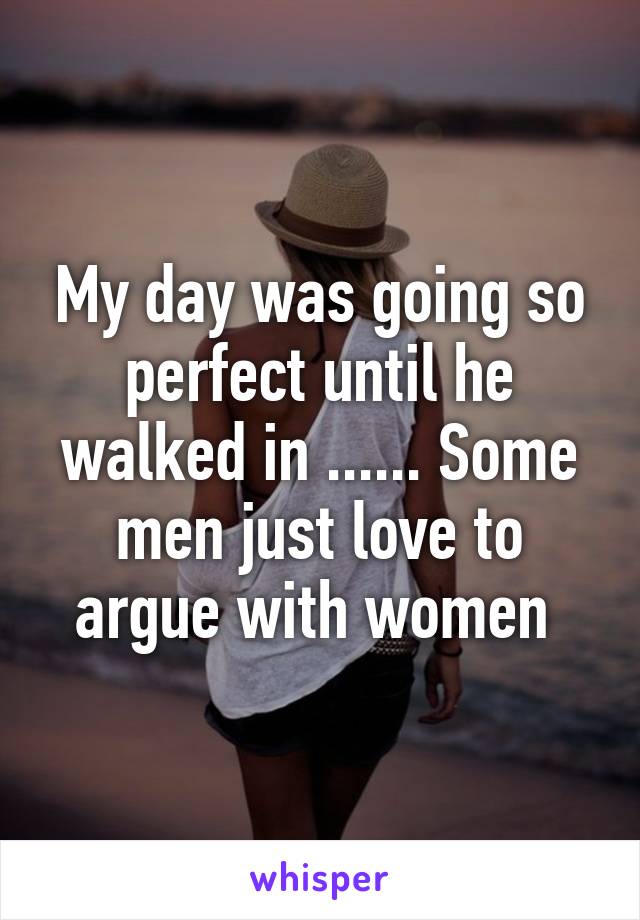 My day was going so perfect until he walked in ...... Some men just love to argue with women 