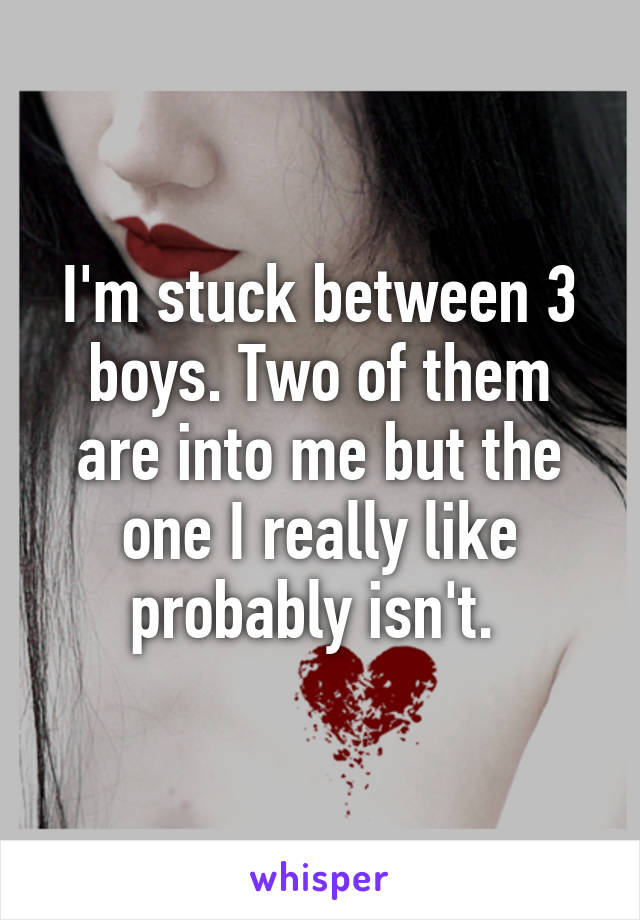 I'm stuck between 3 boys. Two of them are into me but the one I really like probably isn't. 