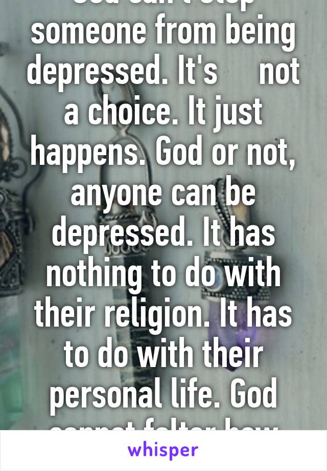 God can't stop someone from being depressed. It's     not a choice. It just happens. God or not, anyone can be depressed. It has nothing to do with their religion. It has to do with their personal life. God cannot falter how others treat you. 