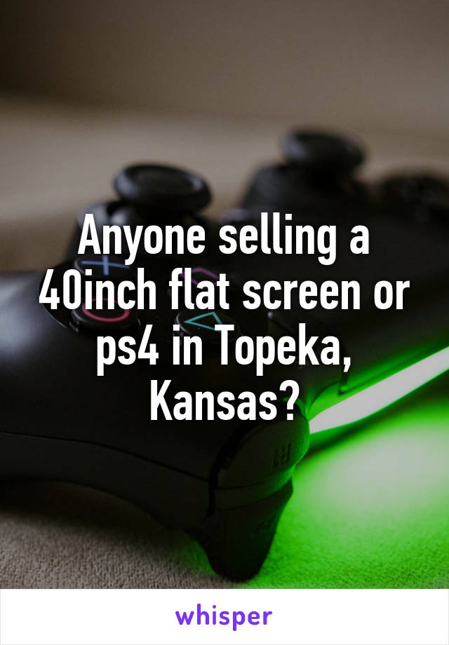 Anyone selling a 40inch flat screen or ps4 in Topeka, Kansas?