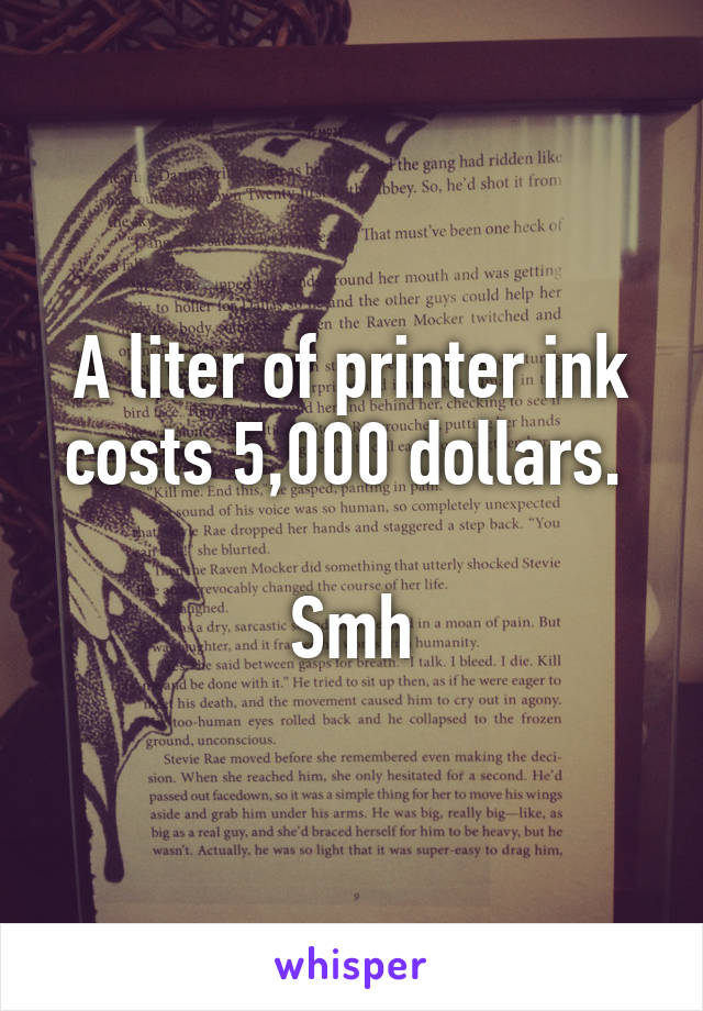 A liter of printer ink costs 5,000 dollars. 

Smh