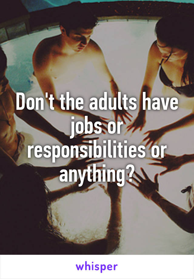 Don't the adults have jobs or responsibilities or anything?