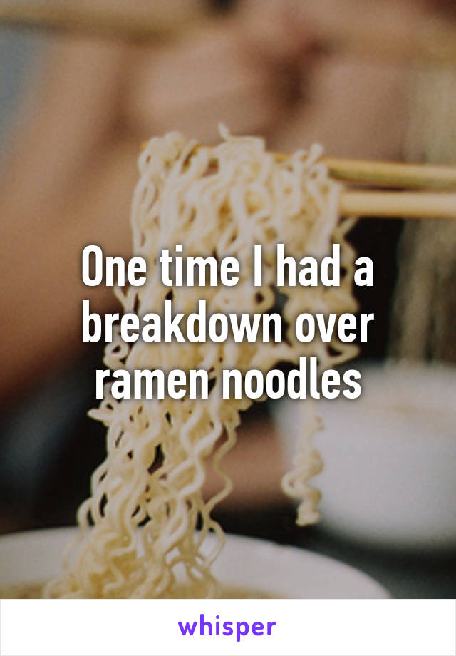 One time I had a breakdown over ramen noodles