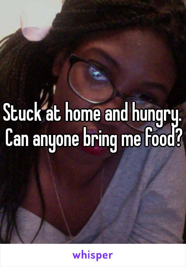 Stuck at home and hungry. Can anyone bring me food?