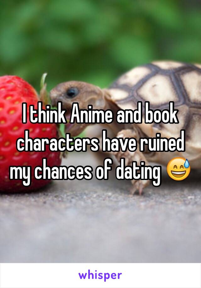 I think Anime and book characters have ruined my chances of dating 😅