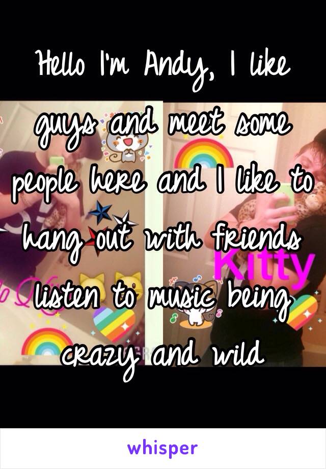 Hello I'm Andy, I like guys and meet some people here and I like to hang out with friends listen to music being crazy and wild 