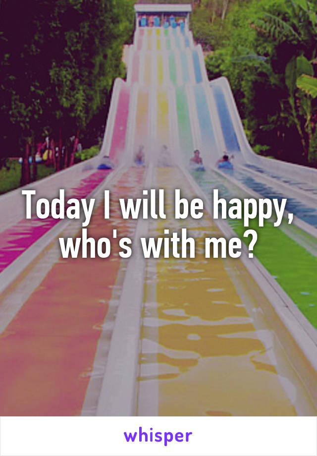 Today I will be happy, who's with me?