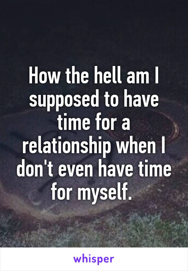 How the hell am I supposed to have time for a relationship when I don't even have time for myself. 