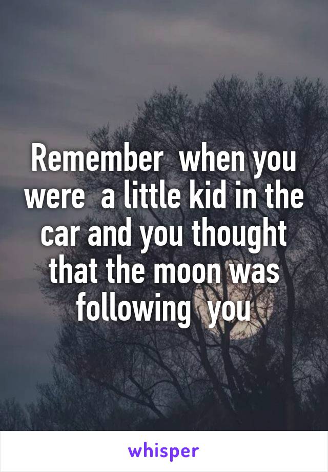 Remember  when you were  a little kid in the car and you thought that the moon was following  you