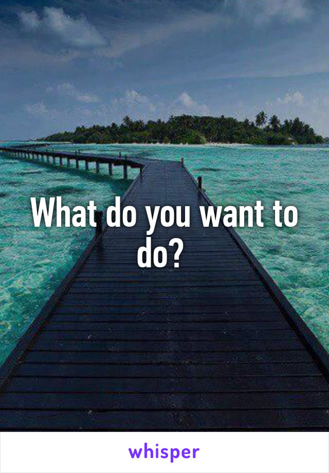 What do you want to do? 