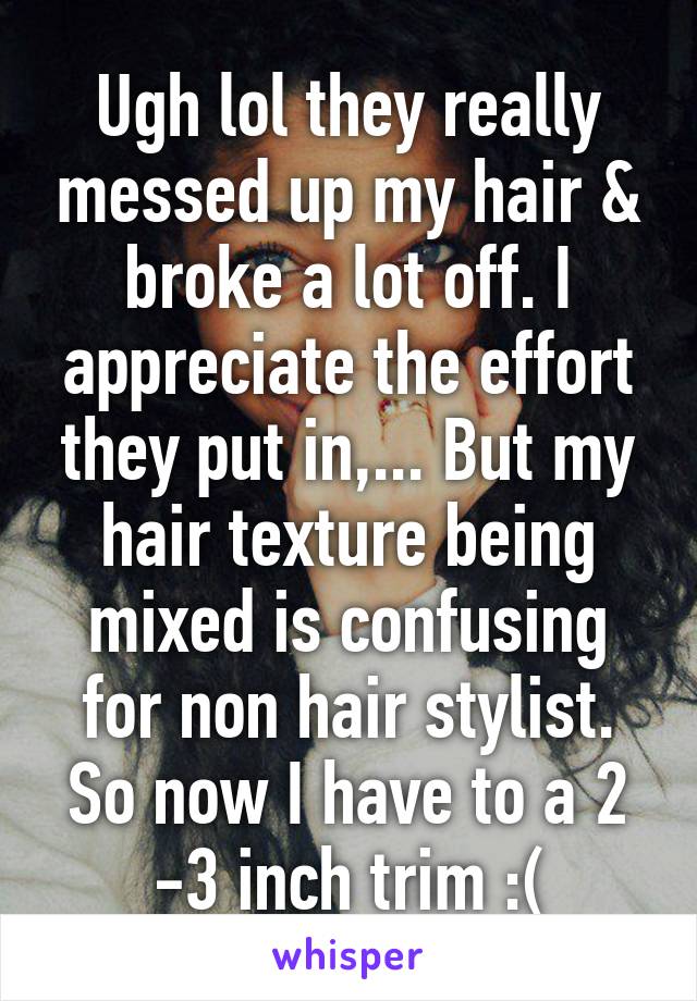 Ugh lol they really messed up my hair & broke a lot off. I appreciate the effort they put in,... But my hair texture being mixed is confusing for non hair stylist. So now I have to a 2 -3 inch trim :(