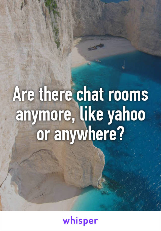 Are there chat rooms anymore, like yahoo or anywhere?